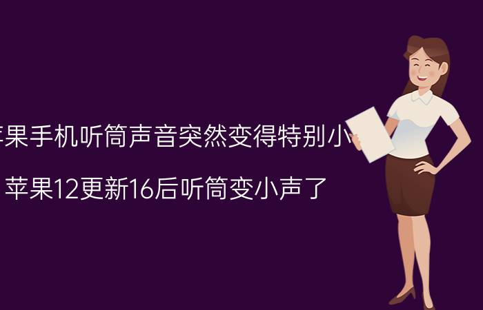 苹果手机听筒声音突然变得特别小 苹果12更新16后听筒变小声了？